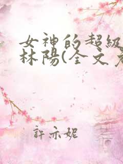 女神的超级赘婿林阳(全文免费阅读)最新