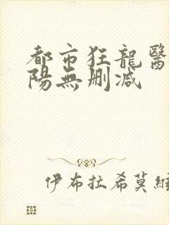 都市狂龙医仙林阳无删减