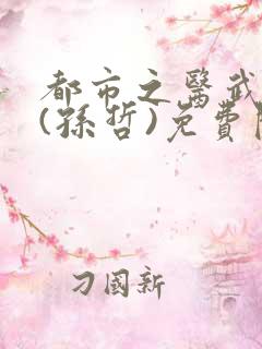 都市之医武双修(孙哲)免费阅读