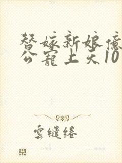 替嫁新娘亿万老公宠上天10