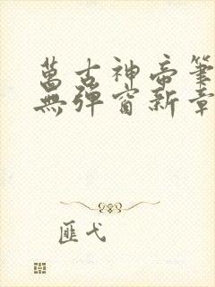 万古神帝笔趣阁无弹窗新章节