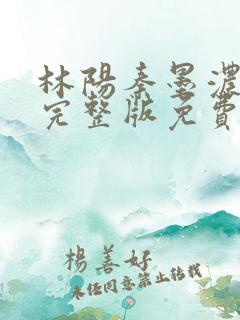 林阳秦墨浓小说完整版免费阅读