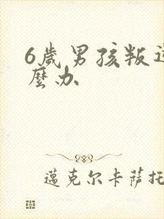 6岁男孩叛逆怎么办