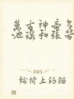 万古神帝多少章池瑶和张若尘见面的
