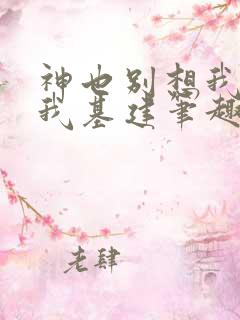 神也别想我拦着我基建笔趣阁