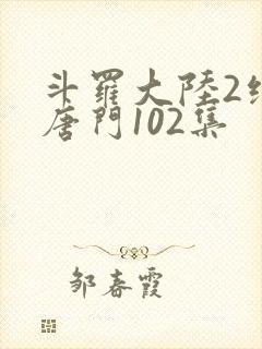 斗罗大陆2绝世唐门102集