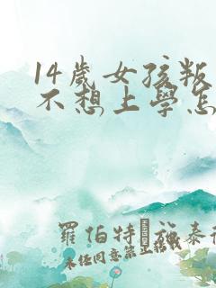14岁女孩叛逆不想上学怎么办