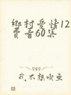 乡村爱情12免费看60集
