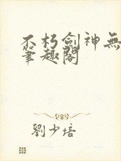 不朽剑神无弹窗笔趣阁