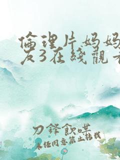 伦理片妈妈的朋友3在线观看