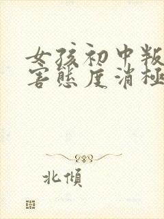 女孩初中叛逆厉害态度消极怎么办