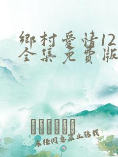 乡村爱情12部全集免费版在线观看