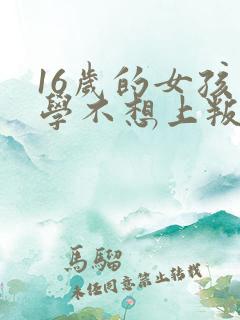 16岁的女孩上学不想上叛逆怎么办