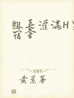 粗长灌满H男男宿舍