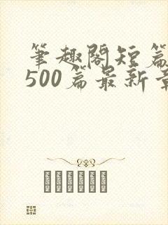 笔趣阁短篇合集500篇最新章节免费阅读