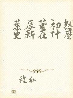 叶辰萧初然最快更新在什么时候