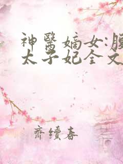 神医嫡女:腹黑太子妃全文