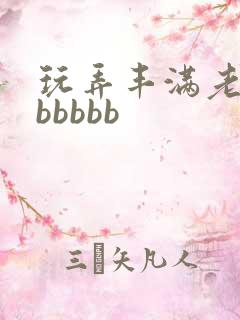 玩弄丰满老熟妇bbbbb
