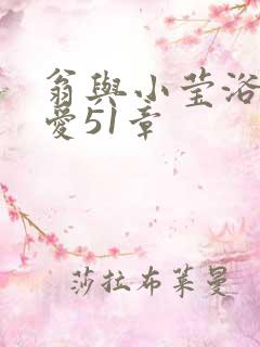 翁与小莹浴室欢爱51章