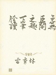 胯下之臣免费阅读笔趣阁无弹窗