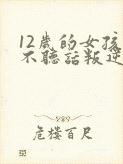 12岁的女孩子不听话叛逆怎么办