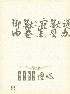 御兽:宠兽过于内卷怎么办免费阅读app