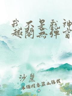 我不是戏神新笔趣阁无弹窗