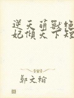 逆天萌兽绝世妖妃倾天下短剧