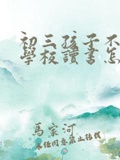 初三孩子不愿去学校读书怎么办