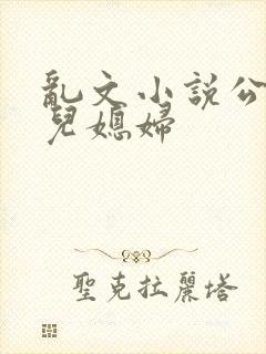 乱文小说公公与儿媳妇