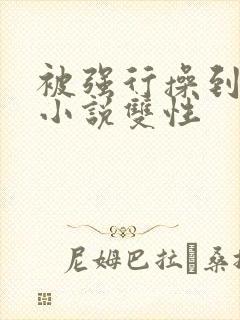 被强行操到高潮小说双性