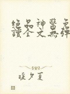 绝品神医免费阅读全文无弹窗