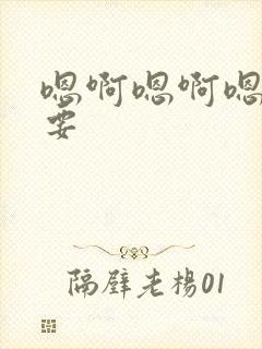 嗯啊嗯啊嗯嗯不要