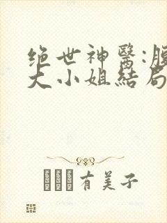 绝世神医:腹黑大小姐结局