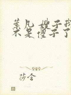 叶凡 嫂子我真不是傻子了