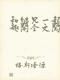 和继兄一起做笔趣阁全文阅读