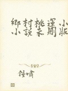 乡村桃运小神医小说未删版完整