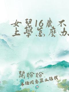 女儿16岁不想上学怎么办