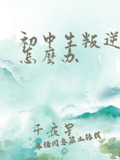 初中生叛逆厌学怎么办