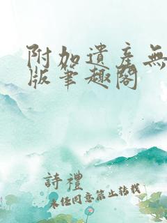 附加遗产无删减版笔趣阁
