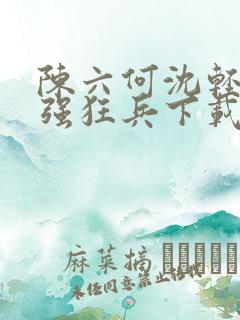 陈六何沈轻舞最强狂兵下载