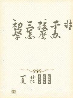 初三孩子非常厌学怎么办