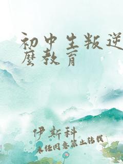 初中生叛逆期怎么教育