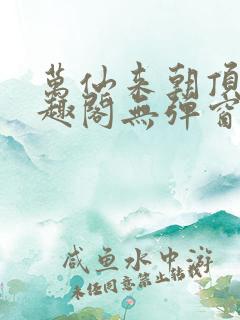 万仙来朝顶点笔趣阁无弹窗最新章节
