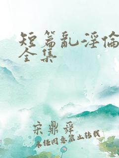 短篇乱淫伦小说全集