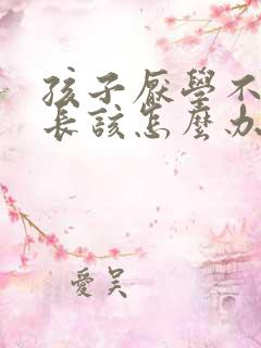 孩子厌学不好家长该怎么办