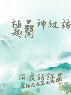 极品神级诱惑笔趣阁