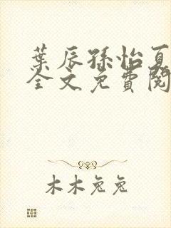 叶辰孙怡夏若雪全文免费阅读最新版
