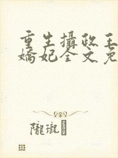 重生摄政王的小娇妃全文免费阅读
