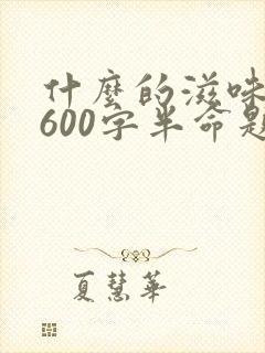 什么的滋味作文600字半命题作文